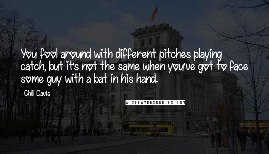 Chili Davis Quotes: You fool around with different pitches playing catch, but it's not the same when you've got to face some guy with a bat in his hand.