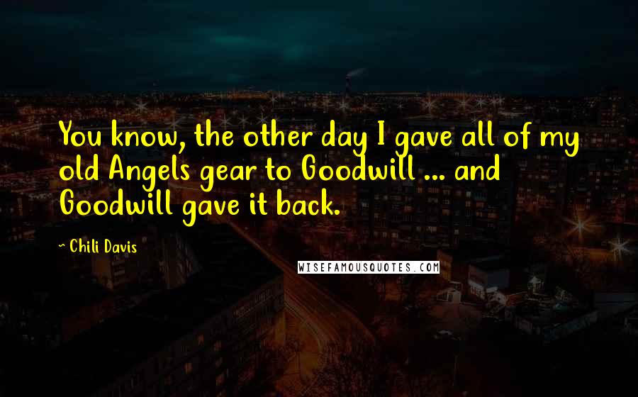 Chili Davis Quotes: You know, the other day I gave all of my old Angels gear to Goodwill ... and Goodwill gave it back.