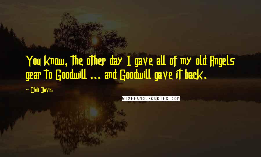 Chili Davis Quotes: You know, the other day I gave all of my old Angels gear to Goodwill ... and Goodwill gave it back.