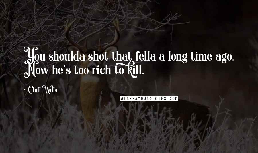 Chill Wills Quotes: You shoulda shot that fella a long time ago. Now he's too rich to kill.