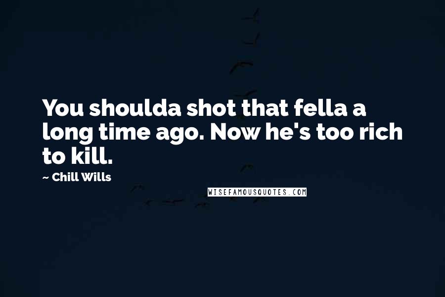 Chill Wills Quotes: You shoulda shot that fella a long time ago. Now he's too rich to kill.