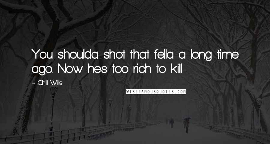 Chill Wills Quotes: You shoulda shot that fella a long time ago. Now he's too rich to kill.