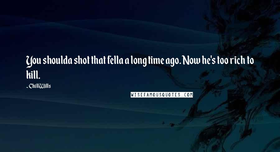 Chill Wills Quotes: You shoulda shot that fella a long time ago. Now he's too rich to kill.