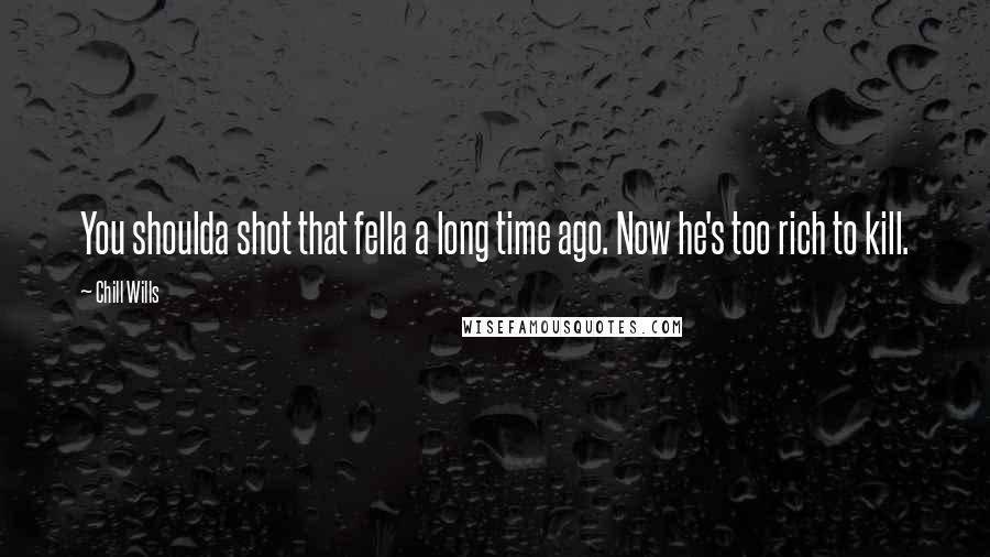 Chill Wills Quotes: You shoulda shot that fella a long time ago. Now he's too rich to kill.