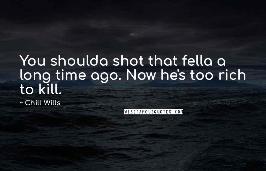 Chill Wills Quotes: You shoulda shot that fella a long time ago. Now he's too rich to kill.