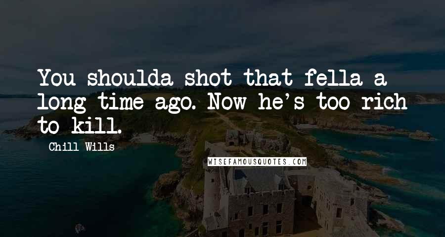 Chill Wills Quotes: You shoulda shot that fella a long time ago. Now he's too rich to kill.