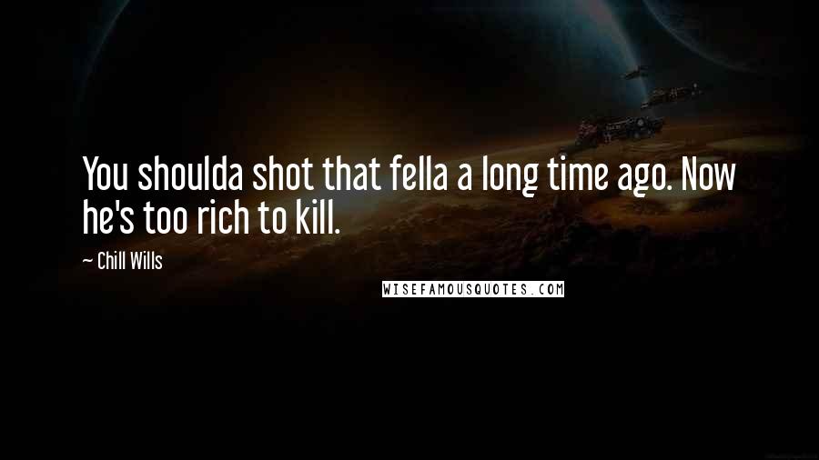 Chill Wills Quotes: You shoulda shot that fella a long time ago. Now he's too rich to kill.