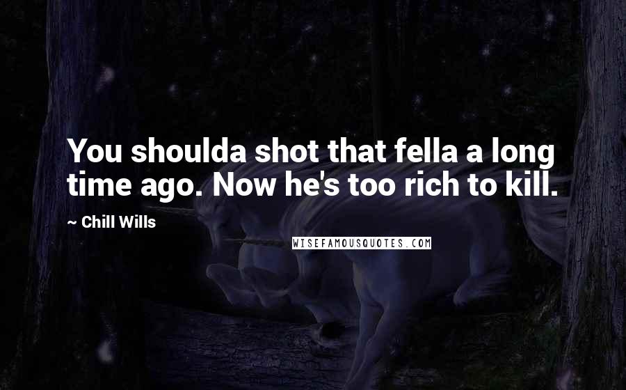 Chill Wills Quotes: You shoulda shot that fella a long time ago. Now he's too rich to kill.