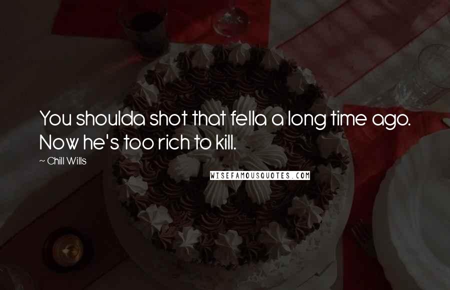 Chill Wills Quotes: You shoulda shot that fella a long time ago. Now he's too rich to kill.