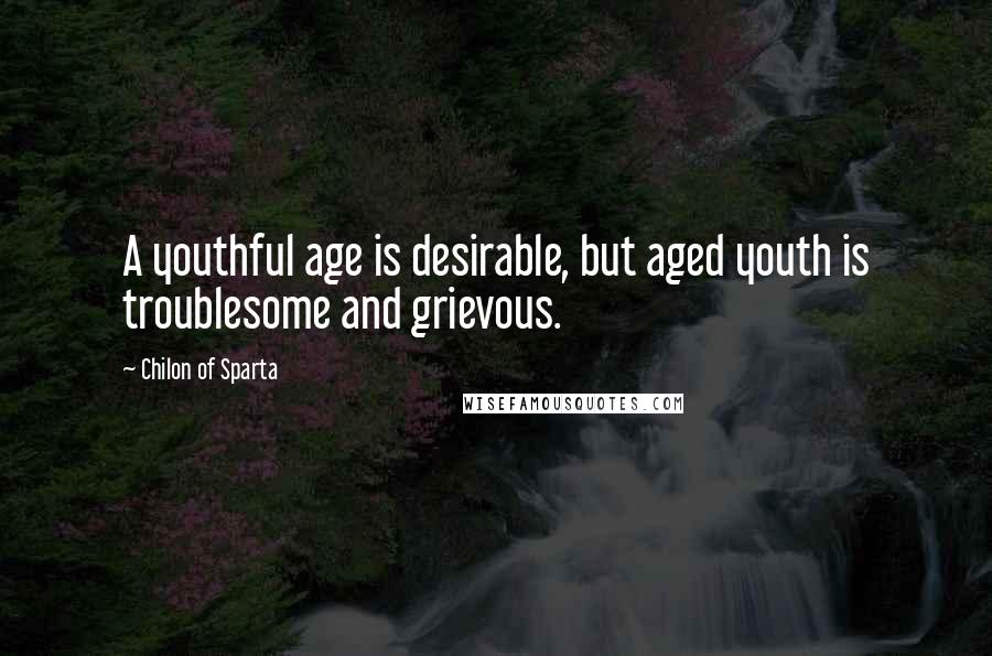 Chilon Of Sparta Quotes: A youthful age is desirable, but aged youth is troublesome and grievous.