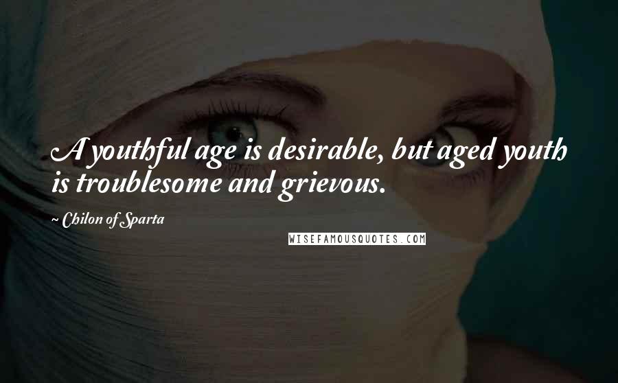 Chilon Of Sparta Quotes: A youthful age is desirable, but aged youth is troublesome and grievous.