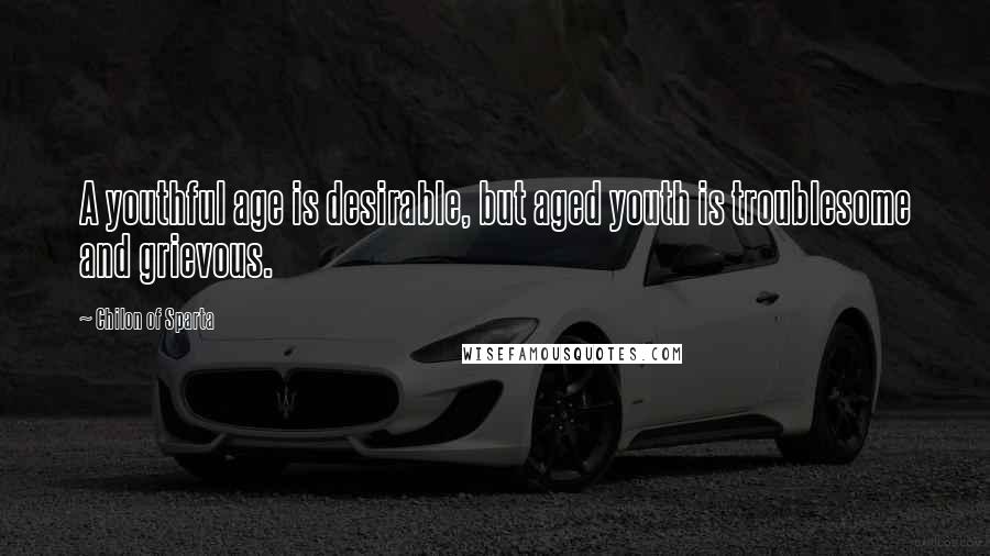 Chilon Of Sparta Quotes: A youthful age is desirable, but aged youth is troublesome and grievous.
