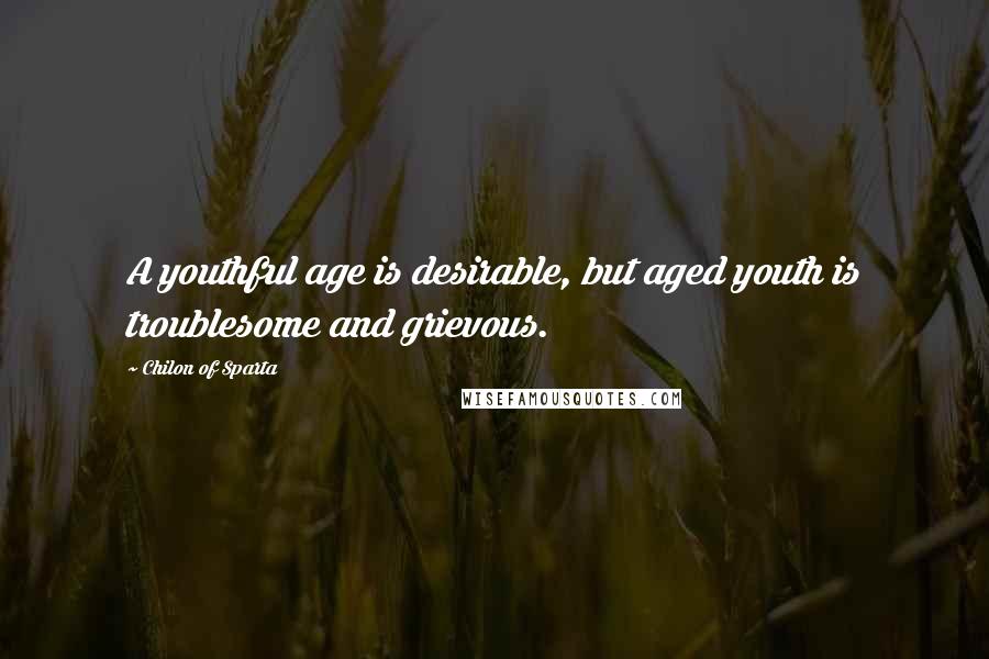 Chilon Of Sparta Quotes: A youthful age is desirable, but aged youth is troublesome and grievous.
