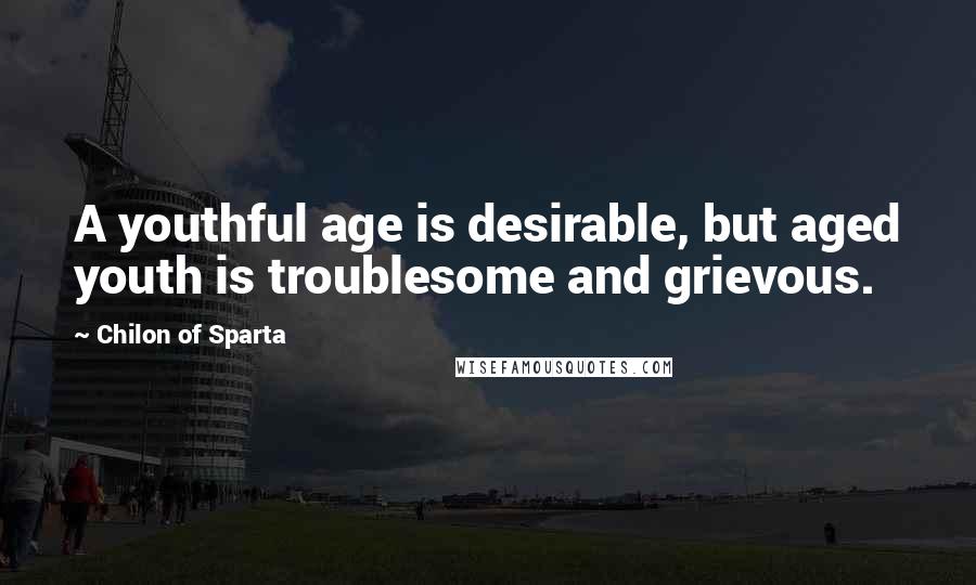 Chilon Of Sparta Quotes: A youthful age is desirable, but aged youth is troublesome and grievous.