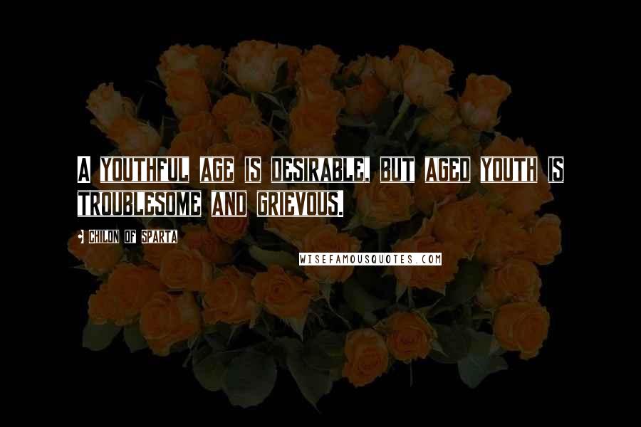 Chilon Of Sparta Quotes: A youthful age is desirable, but aged youth is troublesome and grievous.