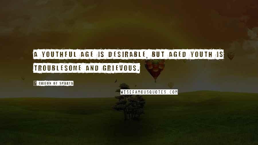 Chilon Of Sparta Quotes: A youthful age is desirable, but aged youth is troublesome and grievous.