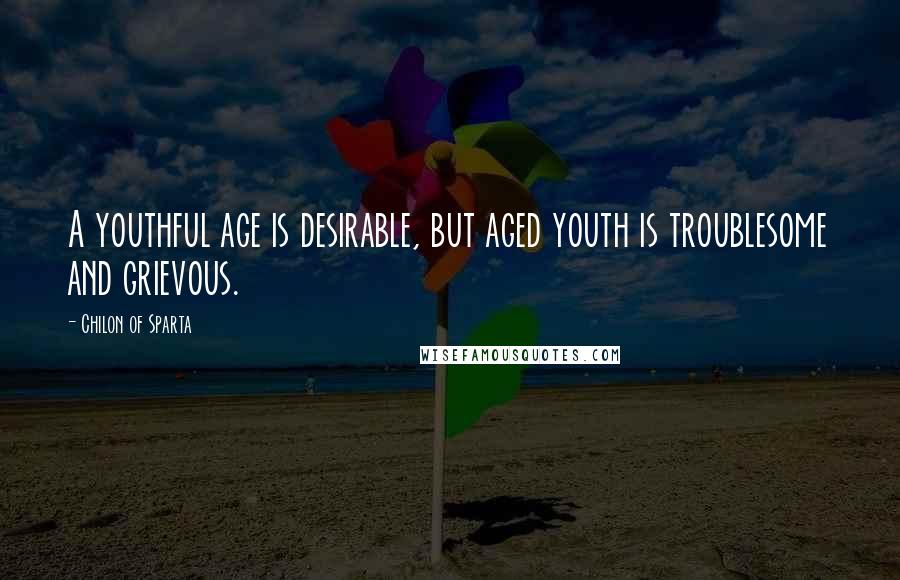 Chilon Of Sparta Quotes: A youthful age is desirable, but aged youth is troublesome and grievous.