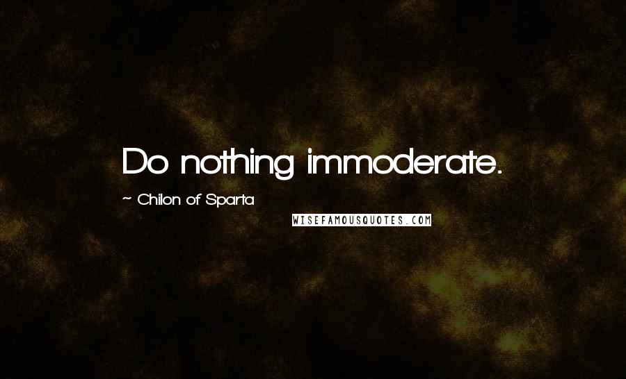 Chilon Of Sparta Quotes: Do nothing immoderate.