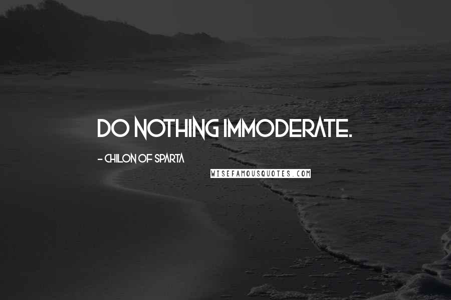 Chilon Of Sparta Quotes: Do nothing immoderate.