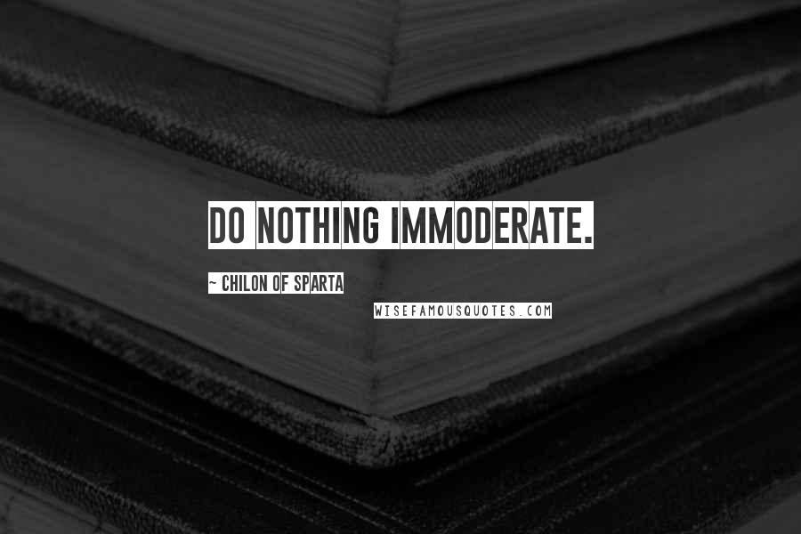 Chilon Of Sparta Quotes: Do nothing immoderate.