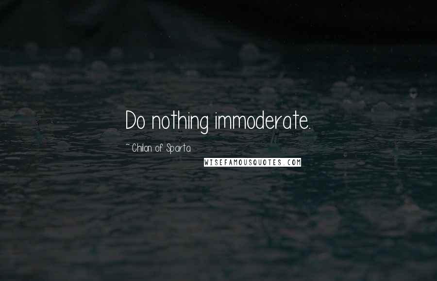 Chilon Of Sparta Quotes: Do nothing immoderate.