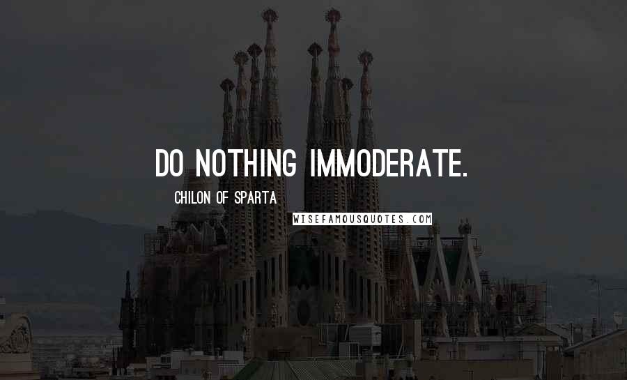 Chilon Of Sparta Quotes: Do nothing immoderate.