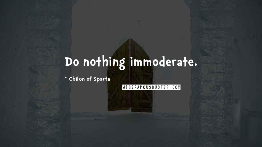 Chilon Of Sparta Quotes: Do nothing immoderate.