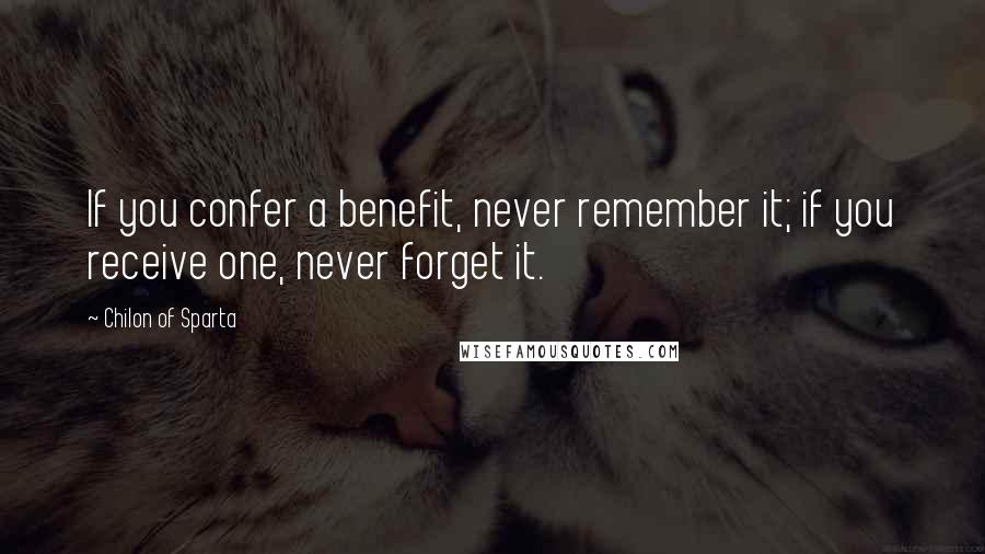 Chilon Of Sparta Quotes: If you confer a benefit, never remember it; if you receive one, never forget it.