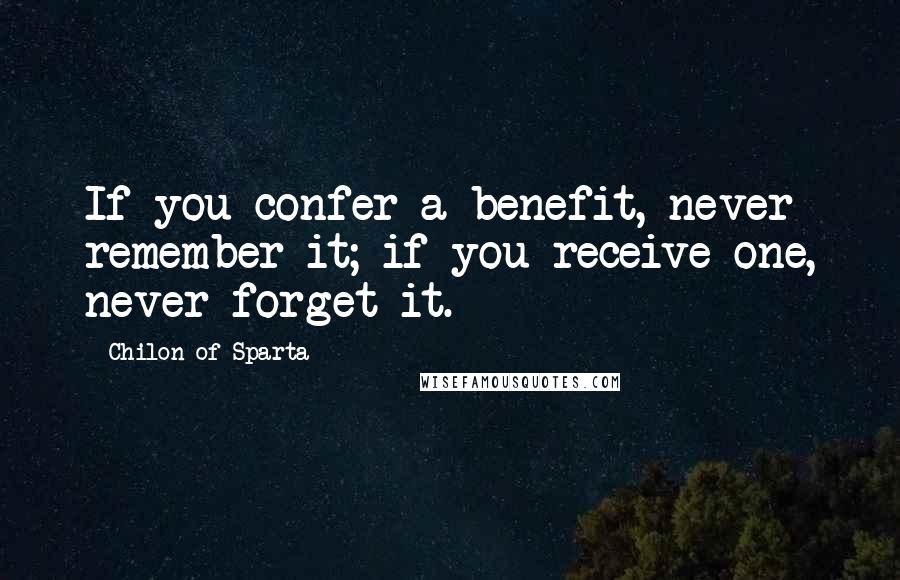 Chilon Of Sparta Quotes: If you confer a benefit, never remember it; if you receive one, never forget it.