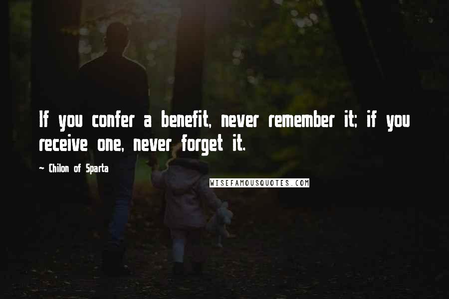 Chilon Of Sparta Quotes: If you confer a benefit, never remember it; if you receive one, never forget it.