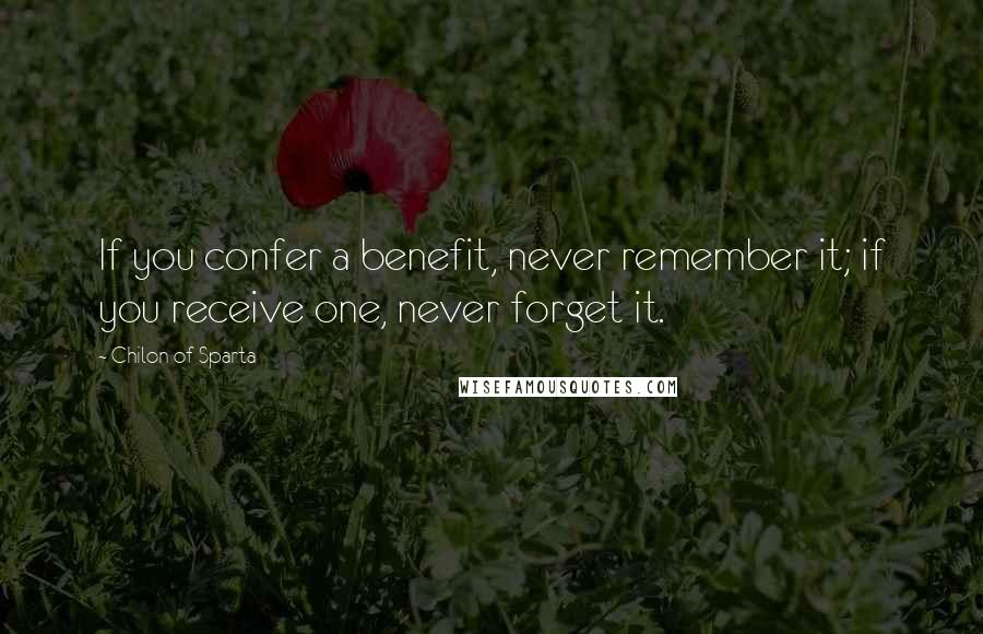 Chilon Of Sparta Quotes: If you confer a benefit, never remember it; if you receive one, never forget it.