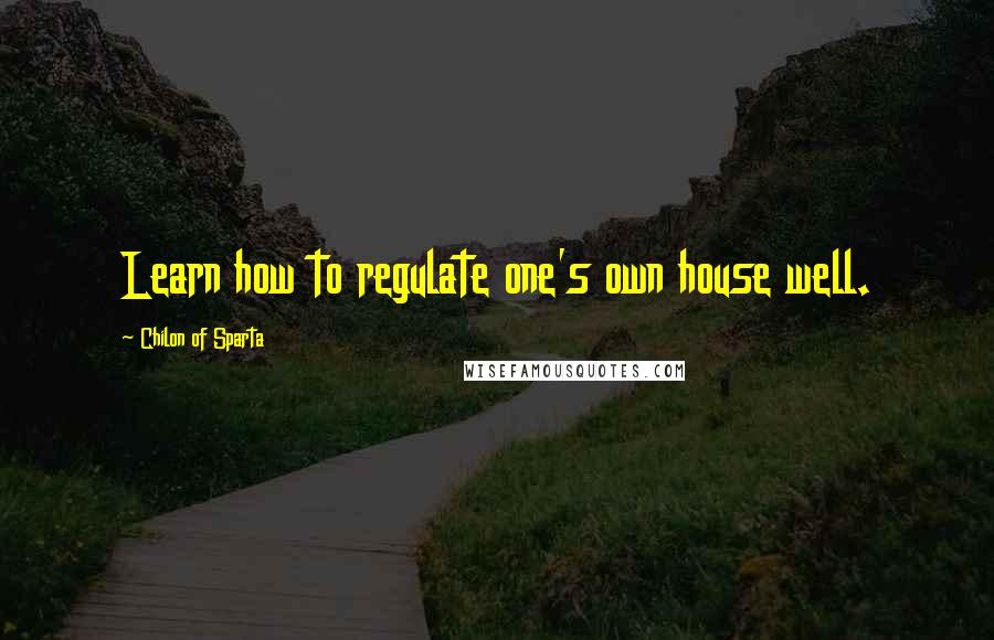 Chilon Of Sparta Quotes: Learn how to regulate one's own house well.