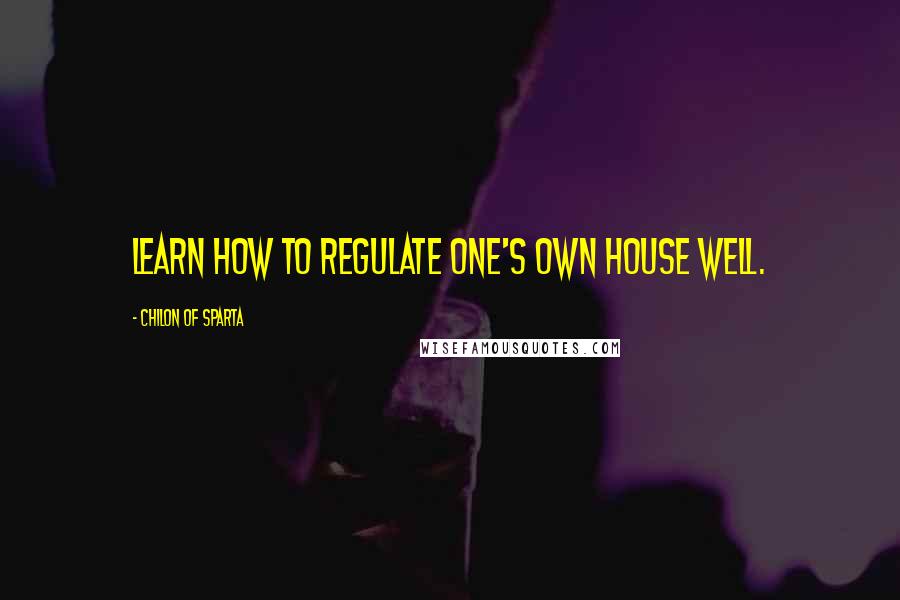 Chilon Of Sparta Quotes: Learn how to regulate one's own house well.