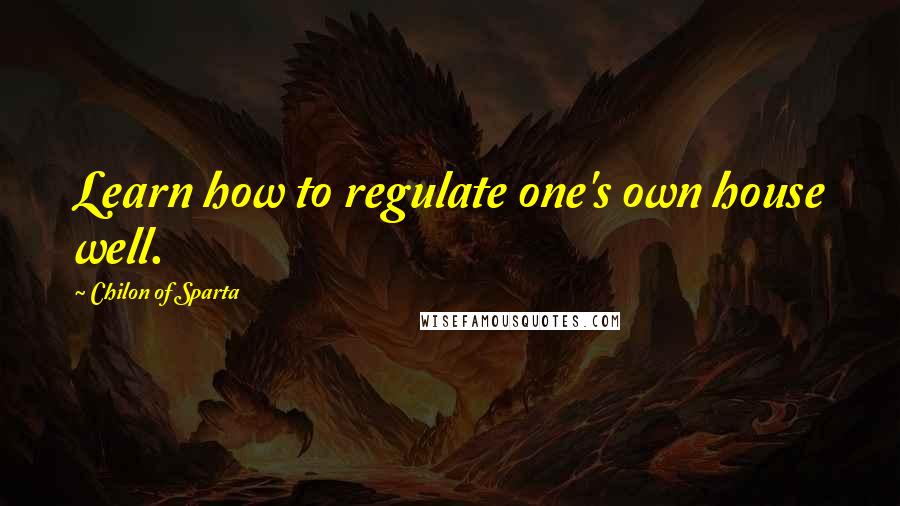 Chilon Of Sparta Quotes: Learn how to regulate one's own house well.