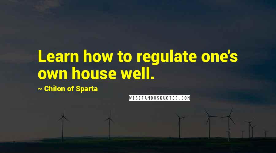 Chilon Of Sparta Quotes: Learn how to regulate one's own house well.