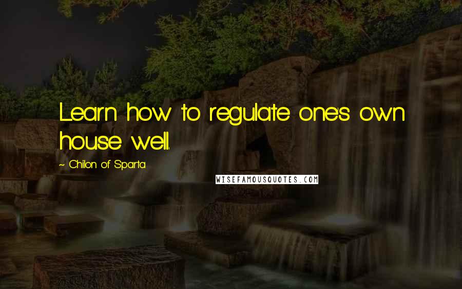 Chilon Of Sparta Quotes: Learn how to regulate one's own house well.