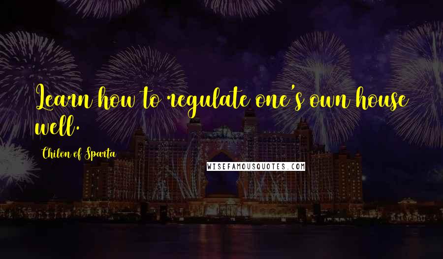 Chilon Of Sparta Quotes: Learn how to regulate one's own house well.