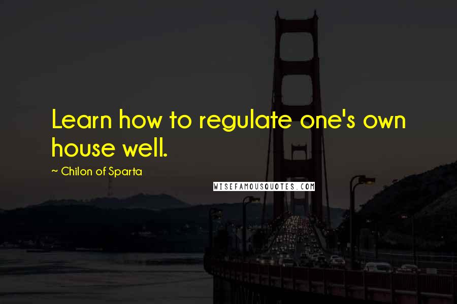 Chilon Of Sparta Quotes: Learn how to regulate one's own house well.