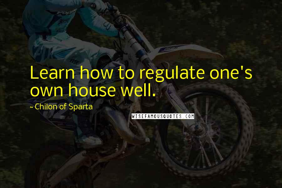 Chilon Of Sparta Quotes: Learn how to regulate one's own house well.