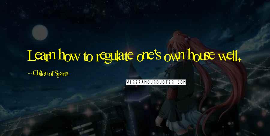 Chilon Of Sparta Quotes: Learn how to regulate one's own house well.