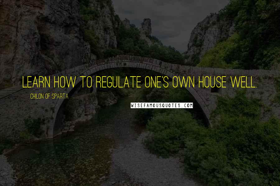 Chilon Of Sparta Quotes: Learn how to regulate one's own house well.