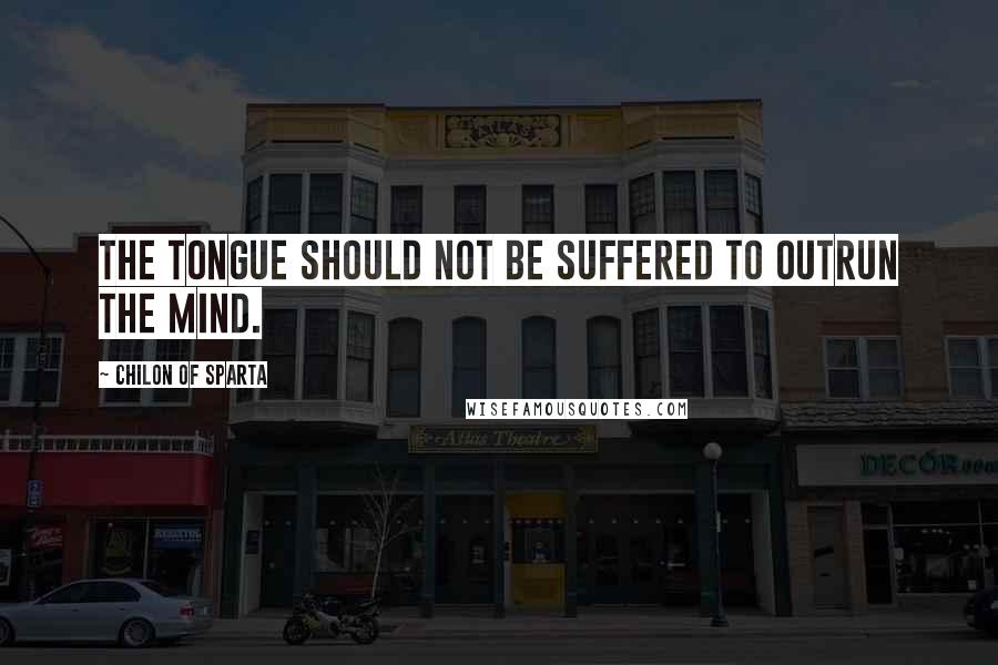 Chilon Of Sparta Quotes: The tongue should not be suffered to outrun the mind.