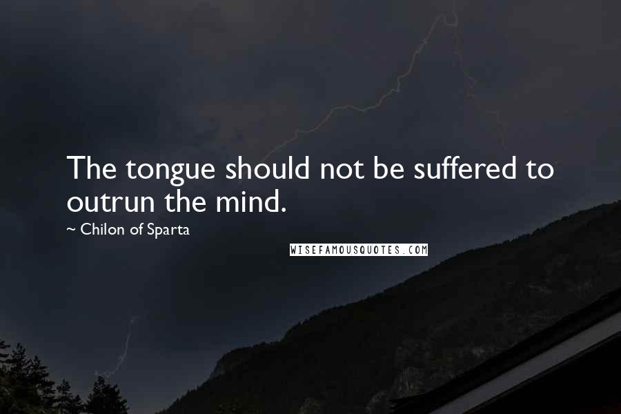 Chilon Of Sparta Quotes: The tongue should not be suffered to outrun the mind.