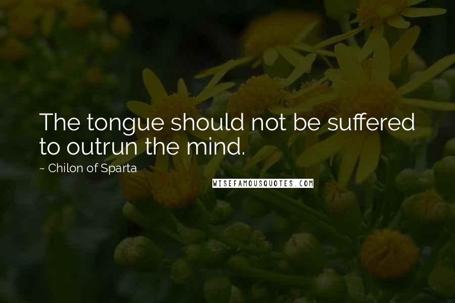 Chilon Of Sparta Quotes: The tongue should not be suffered to outrun the mind.