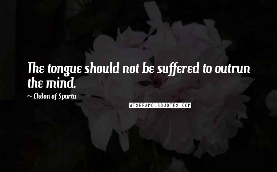 Chilon Of Sparta Quotes: The tongue should not be suffered to outrun the mind.