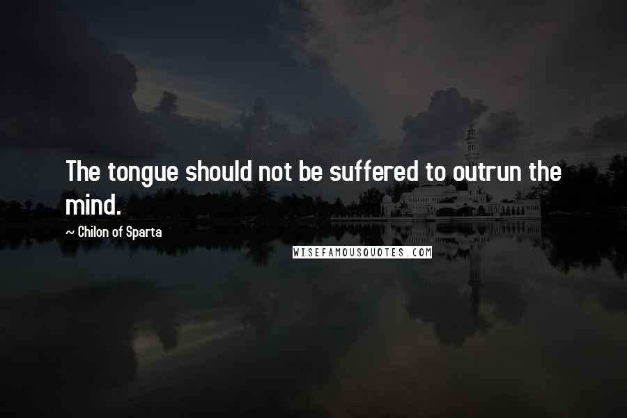 Chilon Of Sparta Quotes: The tongue should not be suffered to outrun the mind.