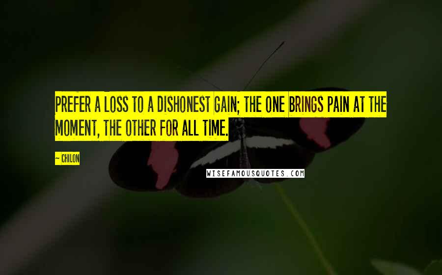 Chilon Quotes: Prefer a loss to a dishonest gain; the one brings pain at the moment, the other for all time.