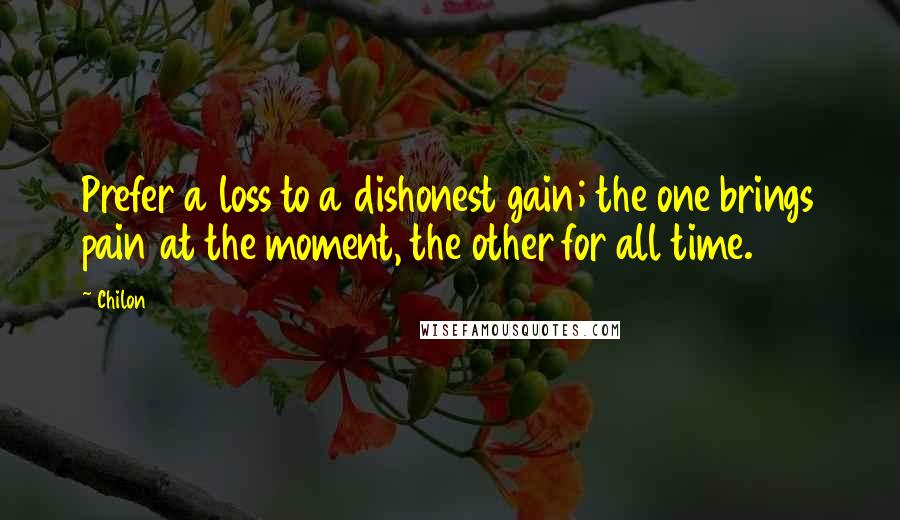 Chilon Quotes: Prefer a loss to a dishonest gain; the one brings pain at the moment, the other for all time.