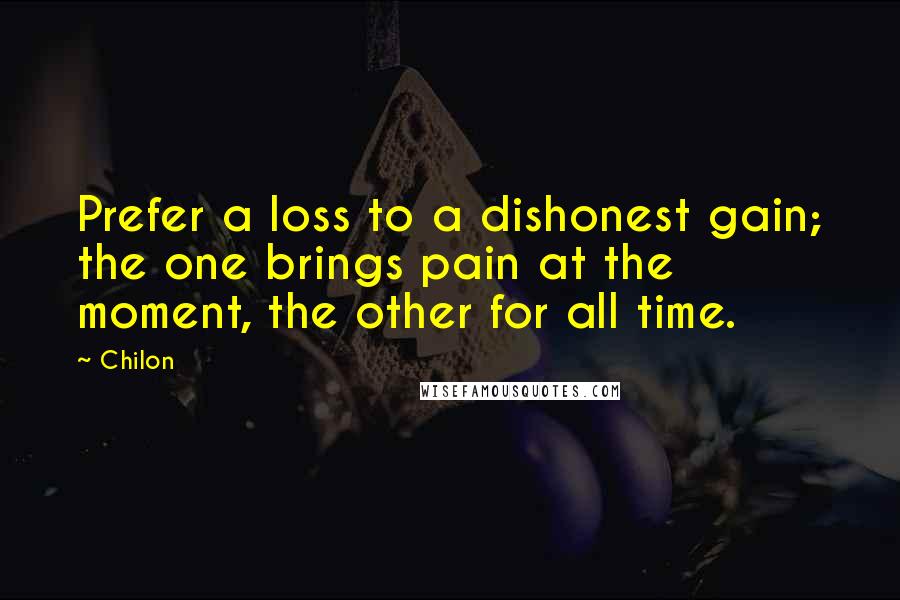 Chilon Quotes: Prefer a loss to a dishonest gain; the one brings pain at the moment, the other for all time.