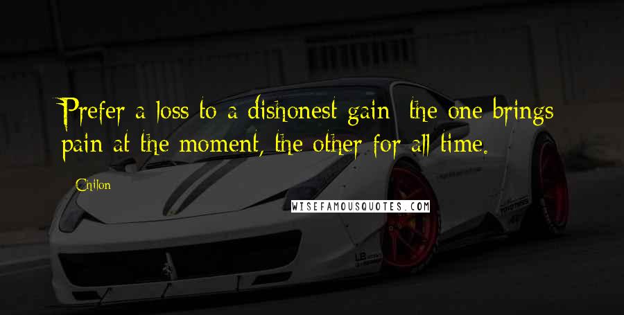 Chilon Quotes: Prefer a loss to a dishonest gain; the one brings pain at the moment, the other for all time.